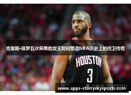 克里斯·保罗五次荣膺助攻王如何塑造NBA历史上的控卫传奇