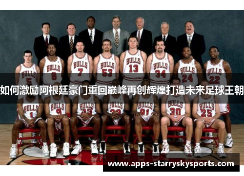 如何激励阿根廷豪门重回巅峰再创辉煌打造未来足球王朝