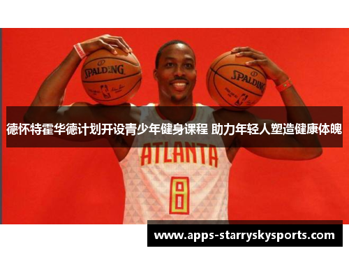 德怀特霍华德计划开设青少年健身课程 助力年轻人塑造健康体魄