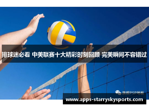 排球迷必看 中美联赛十大精彩时刻回顾 完美瞬间不容错过