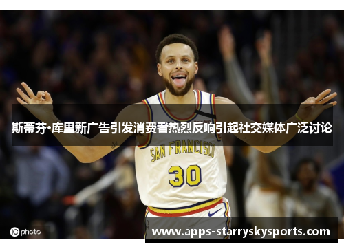 斯蒂芬·库里新广告引发消费者热烈反响引起社交媒体广泛讨论