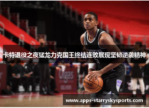 卡特退役之夜猛龙力克国王终结连败展现坚韧逆袭精神