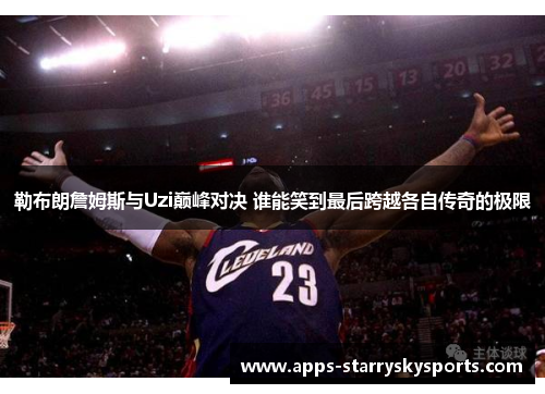 勒布朗詹姆斯与Uzi巅峰对决 谁能笑到最后跨越各自传奇的极限