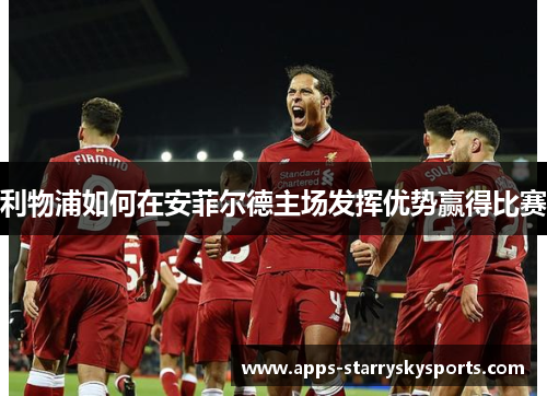利物浦如何在安菲尔德主场发挥优势赢得比赛