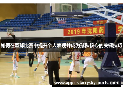 如何在篮球比赛中提升个人表现并成为球队核心的关键技巧