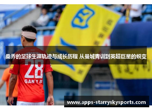 桑乔的足球生涯轨迹与成长历程 从曼城青训到英超巨星的蜕变