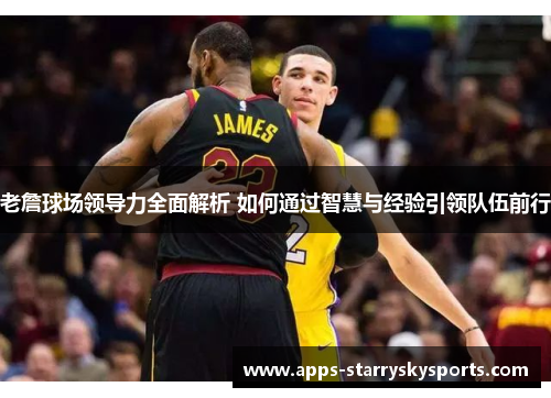 老詹球场领导力全面解析 如何通过智慧与经验引领队伍前行