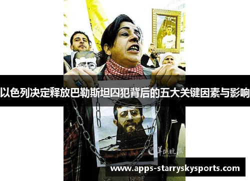 以色列决定释放巴勒斯坦囚犯背后的五大关键因素与影响