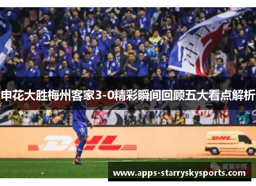 申花大胜梅州客家3-0精彩瞬间回顾五大看点解析