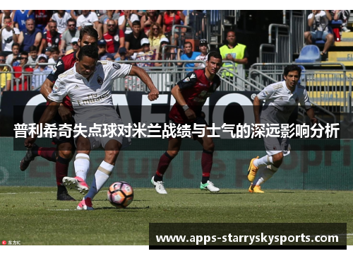普利希奇失点球对米兰战绩与士气的深远影响分析