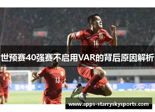 世预赛40强赛不启用VAR的背后原因解析