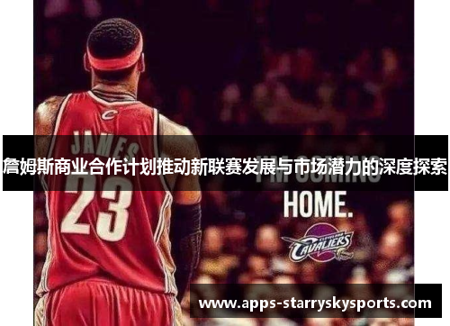詹姆斯商业合作计划推动新联赛发展与市场潜力的深度探索