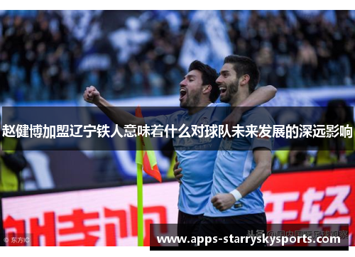 赵健博加盟辽宁铁人意味着什么对球队未来发展的深远影响