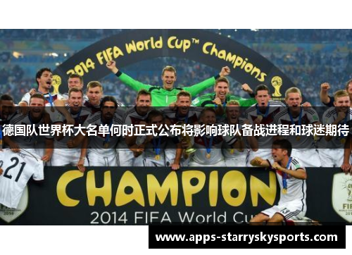 德国队世界杯大名单何时正式公布将影响球队备战进程和球迷期待