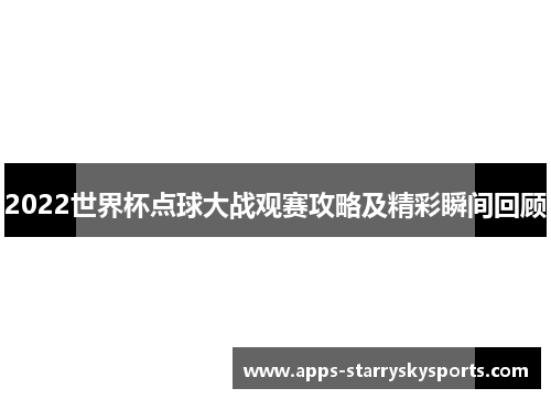 2022世界杯点球大战观赛攻略及精彩瞬间回顾