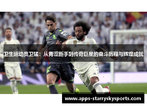 卫生运动员卫猛：从青涩新手到传奇巨星的奋斗历程与辉煌成就